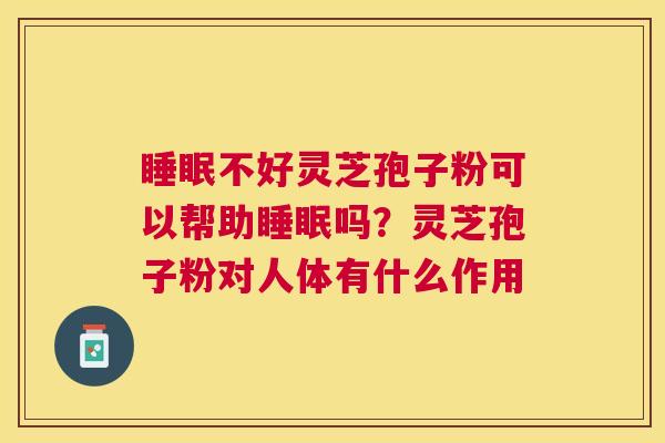 不好灵芝孢子粉可以帮助吗?灵芝孢子粉对人体有什么作用 不好灵芝孢子粉可以帮助吗?灵芝孢子粉对人体有什么作用