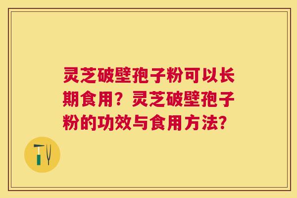 灵芝破壁孢子粉可以长期食用？灵芝破壁孢子粉的功效与食用方法？
