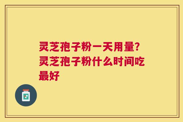 灵芝孢子粉一天用量？灵芝孢子粉什么时间吃好