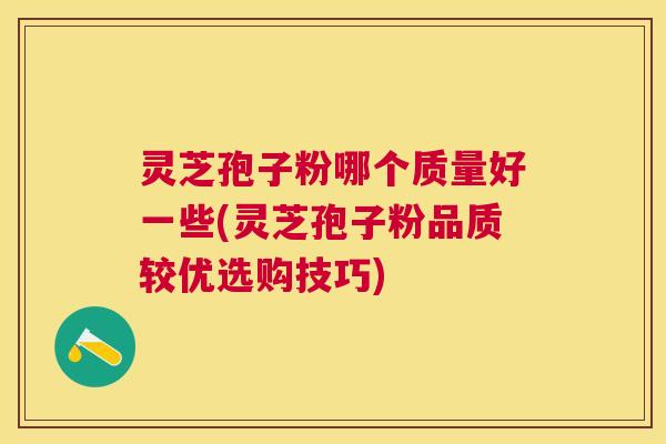 灵芝孢子粉哪个质量好一些(灵芝孢子粉品质较优选购技巧) 灵芝孢子粉哪个质量好一些(灵芝孢子粉品质较优选购技巧)