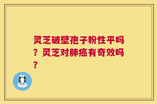 灵芝破壁孢子粉性平吗？灵芝对有奇效吗？