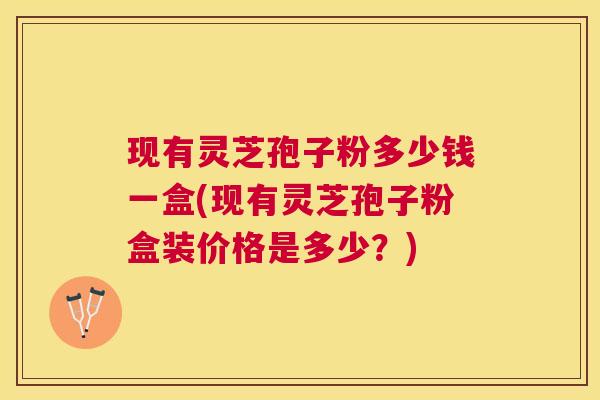 现有灵芝孢子粉多少钱一盒(现有灵芝孢子粉盒装价格是多少?) 现有灵芝孢子粉多少钱一盒(现有灵芝孢子粉盒装价格是多少?)