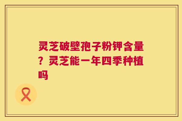 灵芝破壁孢子粉钾含量？灵芝能一年四季种植吗