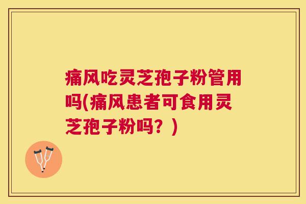 痛风吃灵芝孢子粉管用吗(痛风患者可食用灵芝孢子粉吗？)