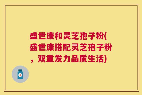 盛世康和灵芝孢子粉(盛世康搭配灵芝孢子粉,双重发力品质生活) 盛世康和灵芝孢子粉(盛世康搭配灵芝孢子粉,双重发力品质生活)