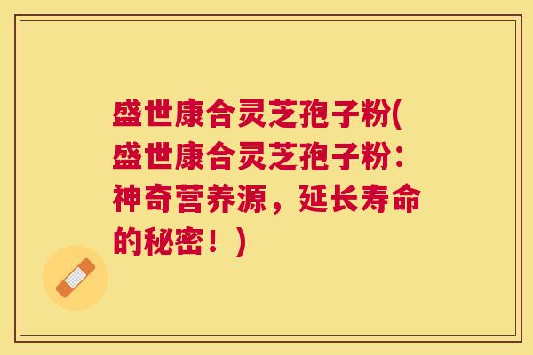 盛世康合灵芝孢子粉(盛世康合灵芝孢子粉:神奇营养源,延长寿命的秘密!) 盛世康合灵芝孢子粉(盛世康合灵芝孢子粉:神奇营养源,延长寿命的秘密!)