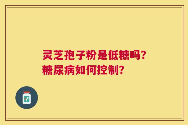灵芝孢子粉是低糖吗？如何控制？