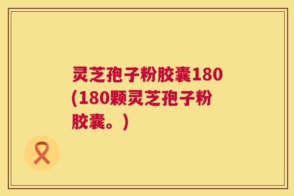 灵芝孢子粉胶囊180(180颗灵芝孢子粉胶囊。)