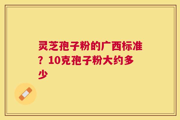灵芝孢子粉的广西标准?10克孢子粉大约多少 灵芝孢子粉的广西标准?10克孢子粉大约多少