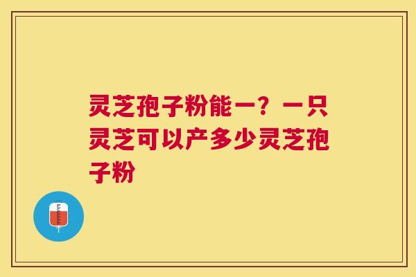 灵芝孢子粉能一？一只灵芝可以产多少灵芝孢子粉