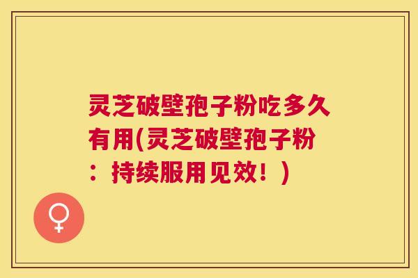 灵芝破壁孢子粉吃多久有用(灵芝破壁孢子粉:持续服用见效!) 灵芝破壁孢子粉吃多久有用(灵芝破壁孢子粉:持续服用见效!)
