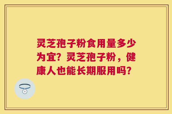 灵芝孢子粉食用量多少为宜?灵芝孢子粉,健康人也能长期服用吗? 灵芝孢子粉食用量多少为宜?灵芝孢子粉,健康人也能长期服用吗?