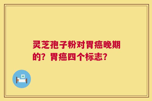 灵芝孢子粉对胃晚期的?胃四个标志? 灵芝孢子粉对胃晚期的?胃四个标志?