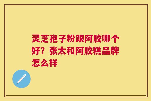 灵芝孢子粉跟阿胶哪个好？张太和阿胶糕品牌怎么样