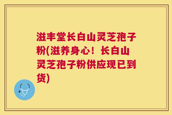 滋丰堂长白山灵芝孢子粉(滋养身心！长白山灵芝孢子粉供应现已到货)