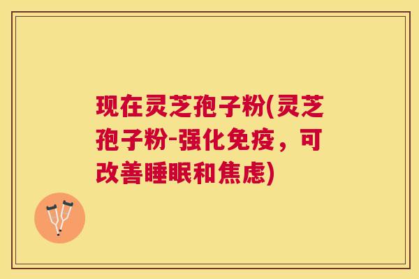 现在灵芝孢子粉(灵芝孢子粉-强化免疫，可改善和)