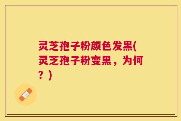 灵芝孢子粉颜色发黑(灵芝孢子粉变黑，为何？)
