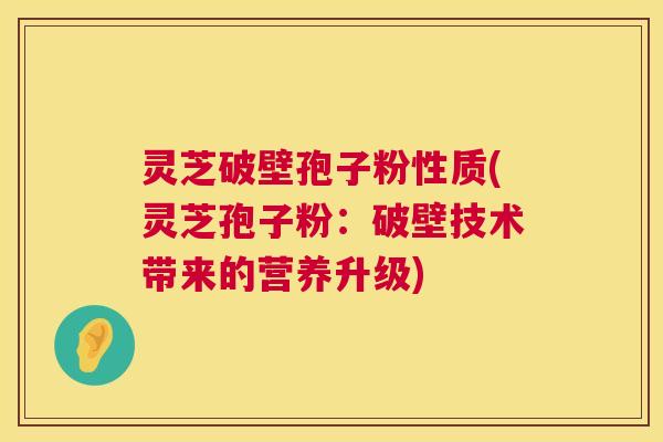 灵芝破壁孢子粉性质(灵芝孢子粉:破壁技术带来的营养升级) 灵芝破壁孢子粉性质(灵芝孢子粉:破壁技术带来的营养升级)