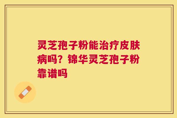 灵芝孢子粉能吗?锦华灵芝孢子粉靠谱吗 灵芝孢子粉能吗?锦华灵芝孢子粉靠谱吗