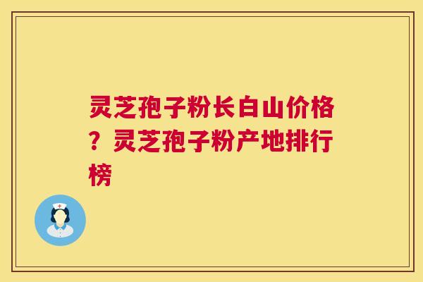 灵芝孢子粉长白山价格？灵芝孢子粉产地排行榜