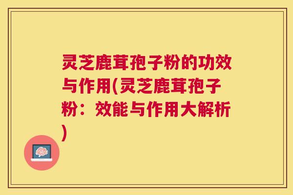 灵芝鹿茸孢子粉的功效与作用(灵芝鹿茸孢子粉:效能与作用大解析) 灵芝鹿茸孢子粉的功效与作用(灵芝鹿茸孢子粉:效能与作用大解析)