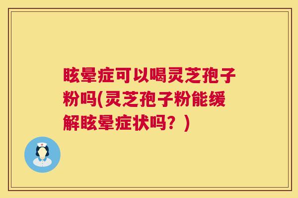 眩晕症可以喝灵芝孢子粉吗(灵芝孢子粉能缓解眩晕症状吗?) 眩晕症可以喝灵芝孢子粉吗(灵芝孢子粉能缓解眩晕症状吗?)