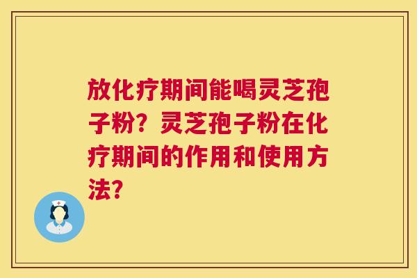 放期间能喝灵芝孢子粉?灵芝孢子粉在期间的作用和使用方法? 放期间能喝灵芝孢子粉?灵芝孢子粉在期间的作用和使用方法?
