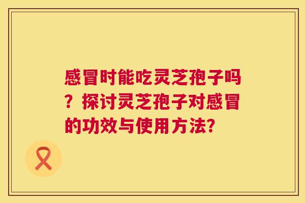 时能吃灵芝孢子吗？探讨灵芝孢子对的功效与使用方法？