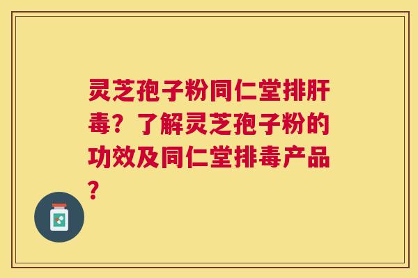 灵芝孢子粉同仁堂？了解灵芝孢子粉的功效及同仁堂产品？