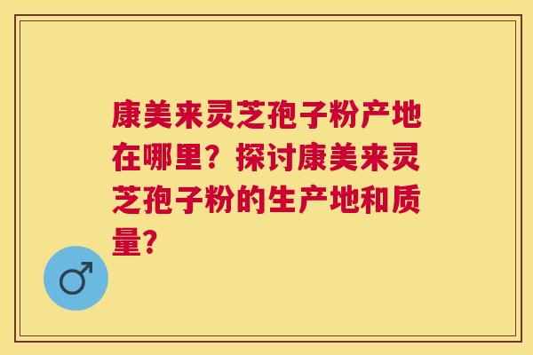 康美来灵芝孢子粉产地在哪里?探讨康美来灵芝孢子粉的生产地和质量? 康美来灵芝孢子粉产地在哪里?探讨康美来灵芝孢子粉的生产地和质量?