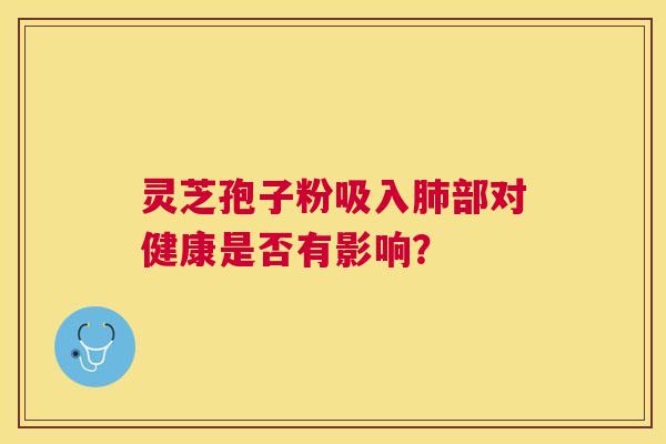 灵芝孢子粉吸入部对健康是否有影响？