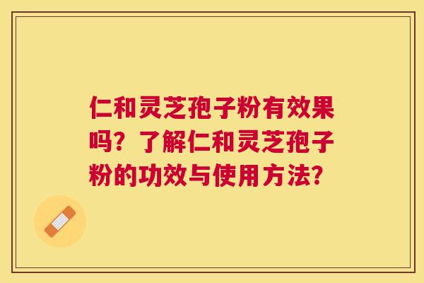 仁和灵芝孢子粉有效果吗？了解仁和灵芝孢子粉的功效与使用方法？