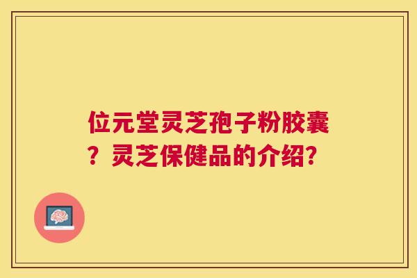 位元堂灵芝孢子粉胶囊?灵芝保健品的介绍? 位元堂灵芝孢子粉胶囊?灵芝保健品的介绍?