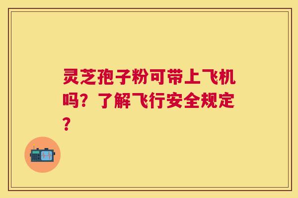 灵芝孢子粉可带上飞机吗?了解飞行安全规定? 灵芝孢子粉可带上飞机吗?了解飞行安全规定?