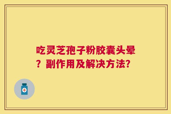 吃灵芝孢子粉胶囊头晕？副作用及解决方法？