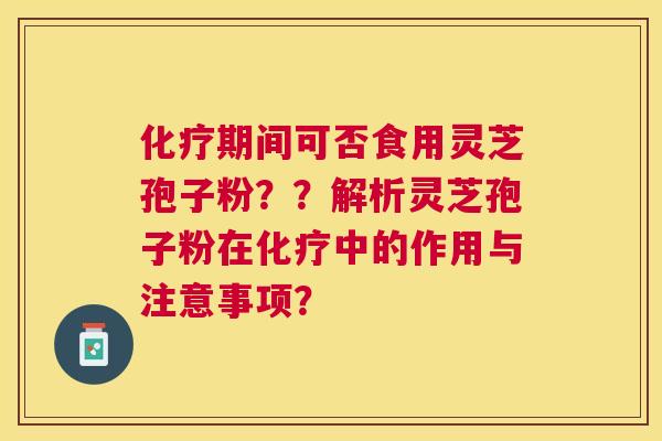 期间可否食用灵芝孢子粉？？解析灵芝孢子粉在中的作用与注意事项？