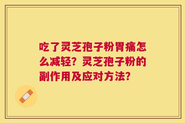 吃了灵芝孢子粉胃痛怎么减轻?灵芝孢子粉的副作用及应对方法? 吃了灵芝孢子粉胃痛怎么减轻?灵芝孢子粉的副作用及应对方法?
