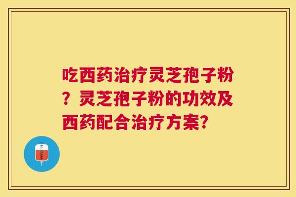 吃西药灵芝孢子粉？灵芝孢子粉的功效及西药配合方案？