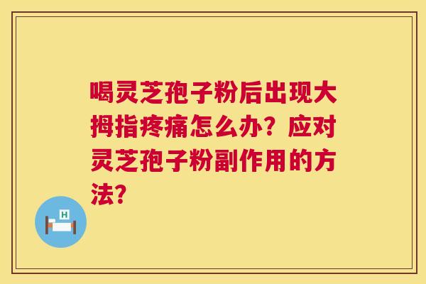 喝灵芝孢子粉后出现大拇指怎么办？应对灵芝孢子粉副作用的方法？