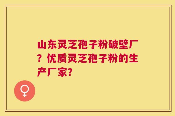 山东灵芝孢子粉破壁厂？优质灵芝孢子粉的生产厂家？