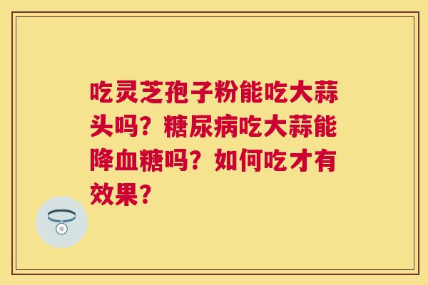 吃灵芝孢子粉能吃大蒜头吗？吃大蒜能降吗？如何吃才有效果？