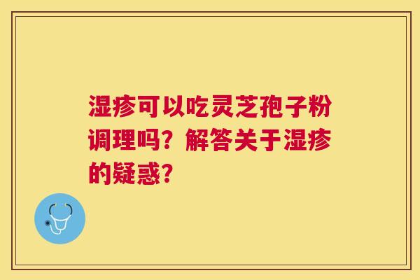 可以吃灵芝孢子粉调理吗?解答关于的疑惑? 可以吃灵芝孢子粉调理吗?解答关于的疑惑?