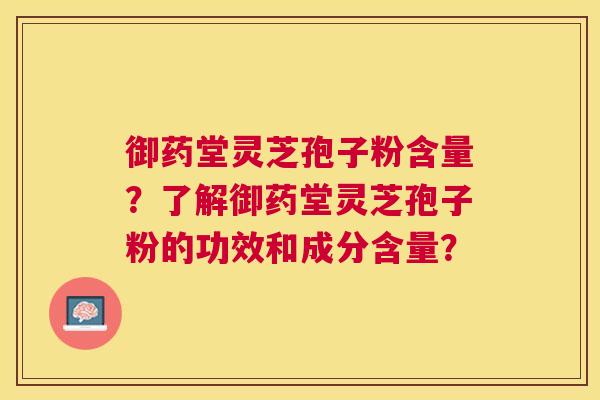 御药堂灵芝孢子粉含量?了解御药堂灵芝孢子粉的功效和成分含量? 御药堂灵芝孢子粉含量?了解御药堂灵芝孢子粉的功效和成分含量?
