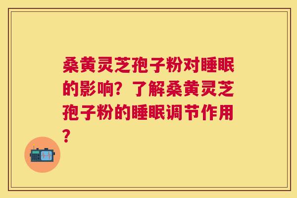 桑黄灵芝孢子粉对的影响?了解桑黄灵芝孢子粉的调节作用? 桑黄灵芝孢子粉对的影响?了解桑黄灵芝孢子粉的调节作用?