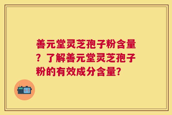 善元堂灵芝孢子粉含量？了解善元堂灵芝孢子粉的有效成分含量？