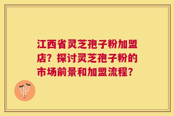 江西省灵芝孢子粉加盟店？探讨灵芝孢子粉的市场前景和加盟流程？