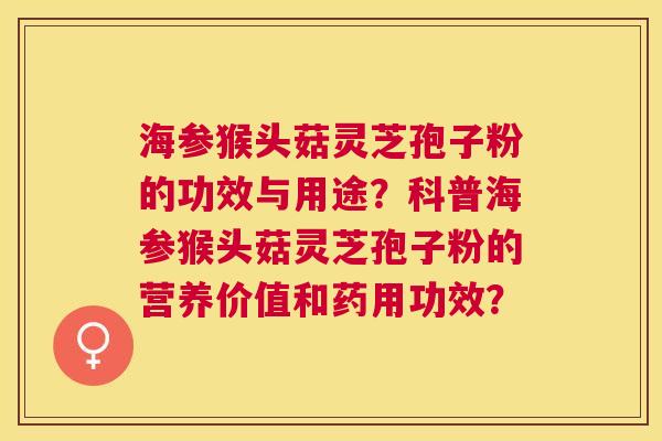 海参猴头菇灵芝孢子粉的功效与用途？科普海参猴头菇灵芝孢子粉的营养价值和药用功效？
