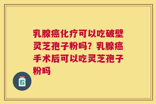 乳腺可以吃破壁灵芝孢子粉吗?乳腺手术后可以吃灵芝孢子粉吗 乳腺可以吃破壁灵芝孢子粉吗?乳腺手术后可以吃灵芝孢子粉吗