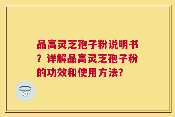 品高灵芝孢子粉说明书？详解品高灵芝孢子粉的功效和使用方法？