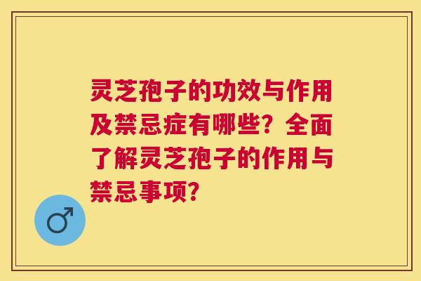 灵芝孢子的功效与作用及禁忌症有哪些?全面了解灵芝孢子的作用与禁忌事项? 灵芝孢子的功效与作用及禁忌症有哪些?全面了解灵芝孢子的作用与禁忌事项?